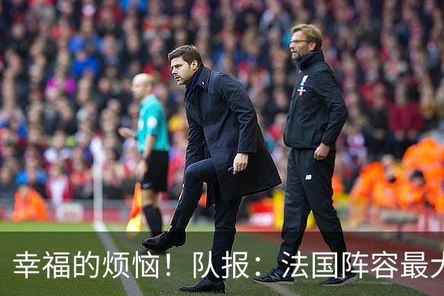 幸福的烦恼！队报：法国阵容最大的疑问 杜埃和巴尔科拉谁首发