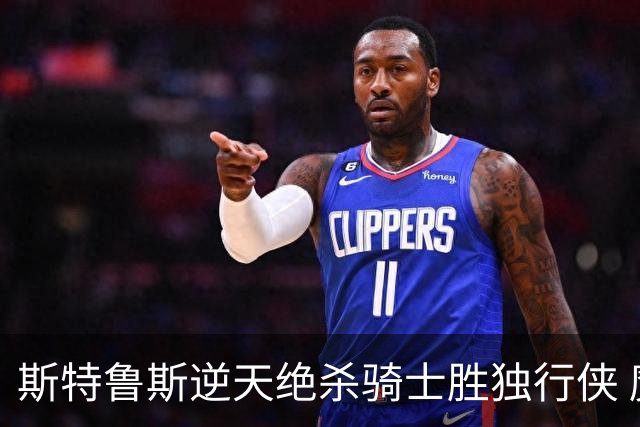 斯特鲁斯逆天绝杀骑士胜独行侠 魔术大胜篮网
