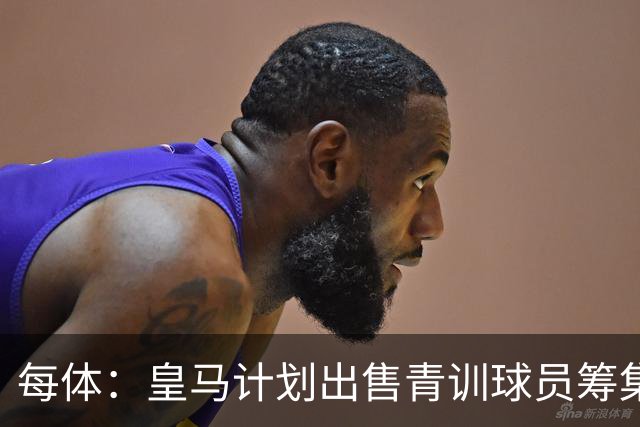 每体：皇马计划出售青训球员筹集6000万欧，贡萨洛等人可能离队