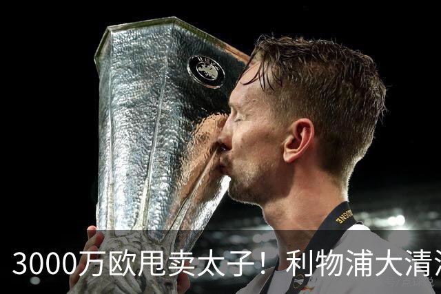 3000万欧甩卖太子！利物浦大清洗开启，3亿豪购能否救主？